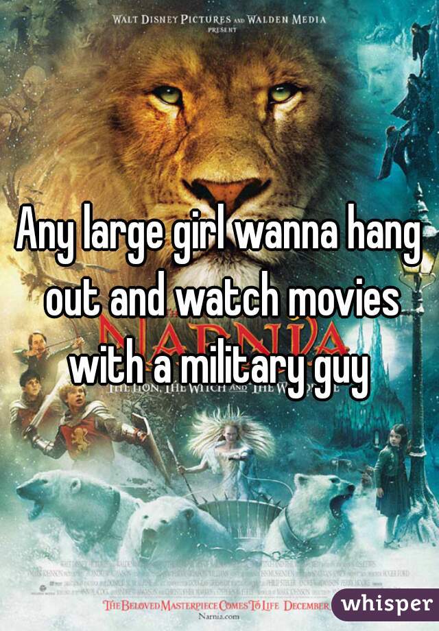 Any large girl wanna hang out and watch movies with a military guy 