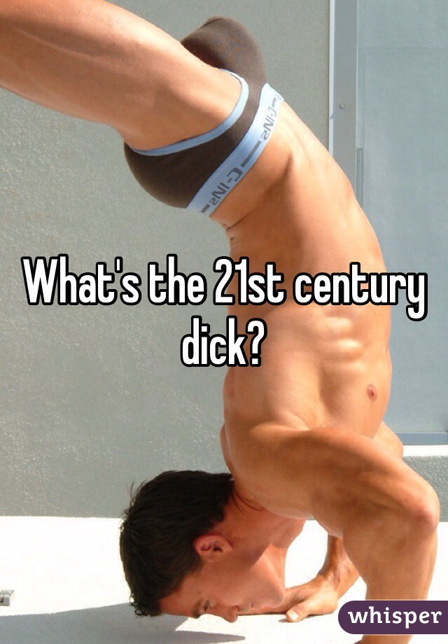 What's the 21st century dick?