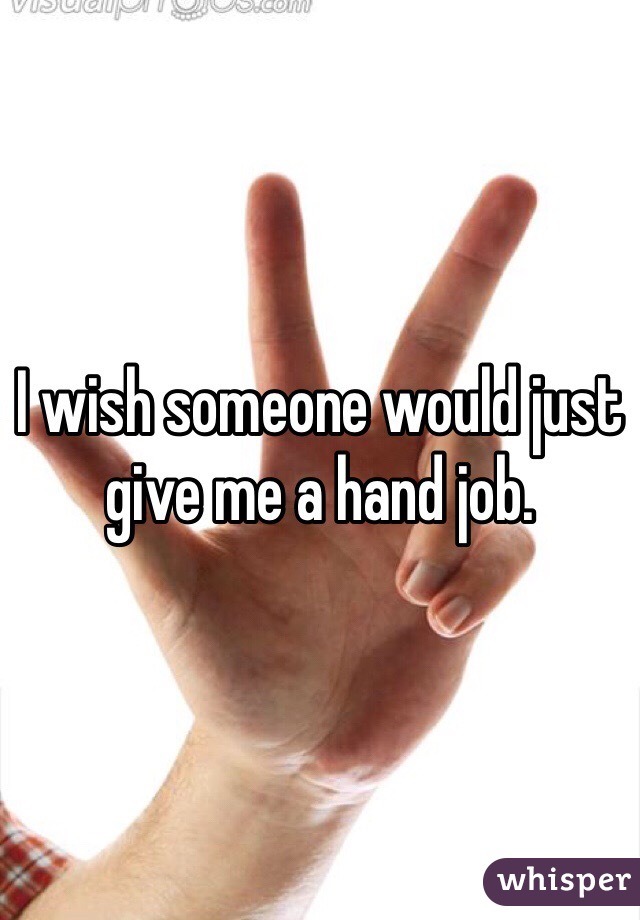 I wish someone would just give me a hand job.