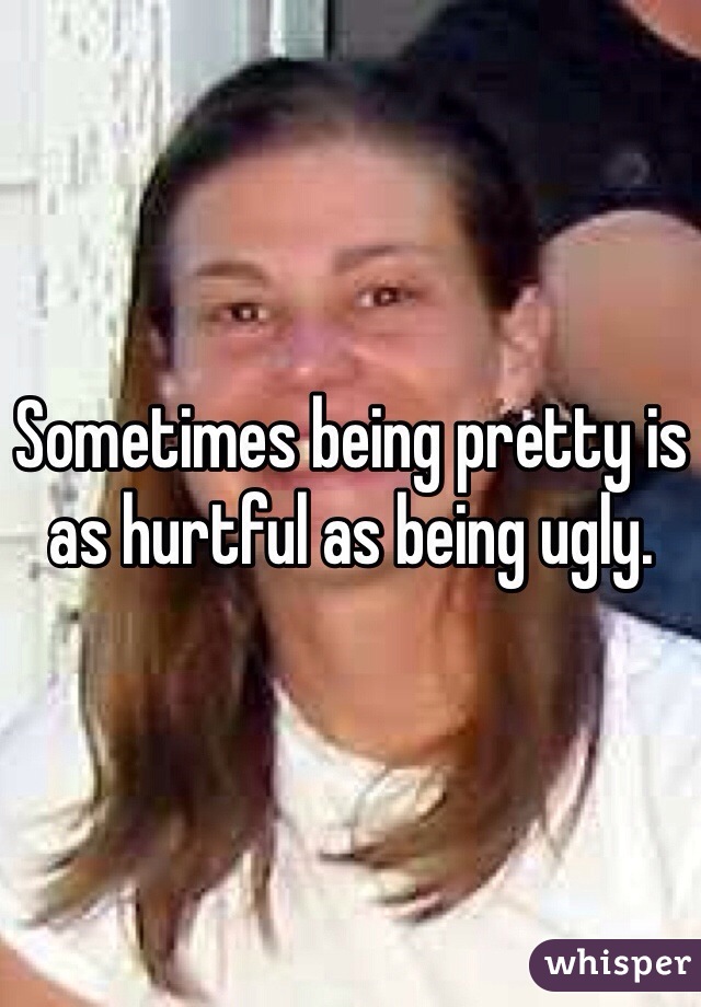 Sometimes being pretty is as hurtful as being ugly. 
