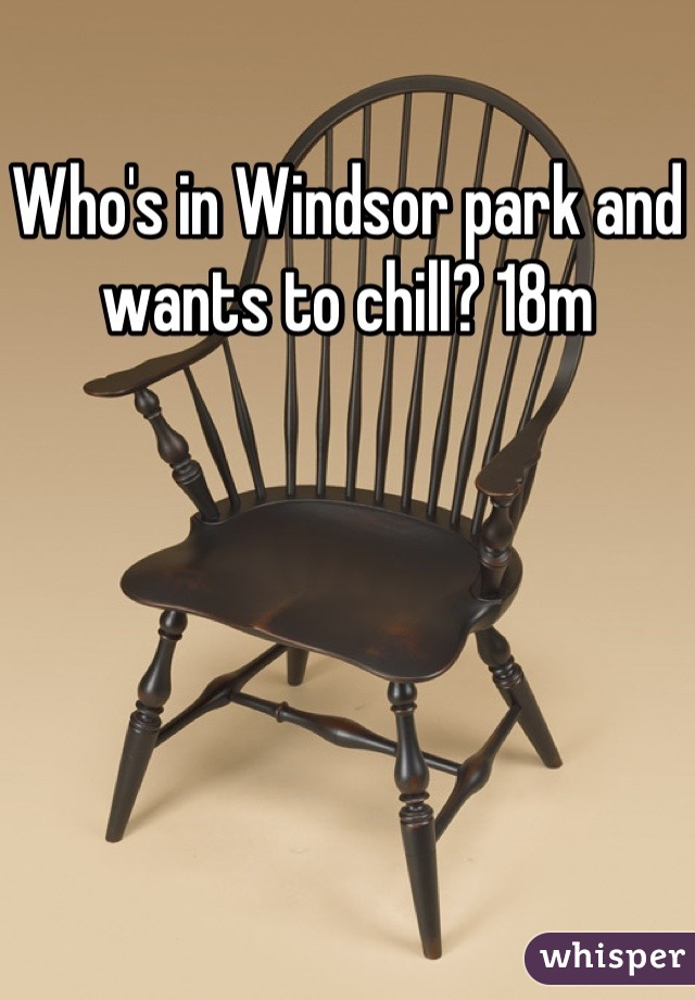 Who's in Windsor park and wants to chill? 18m