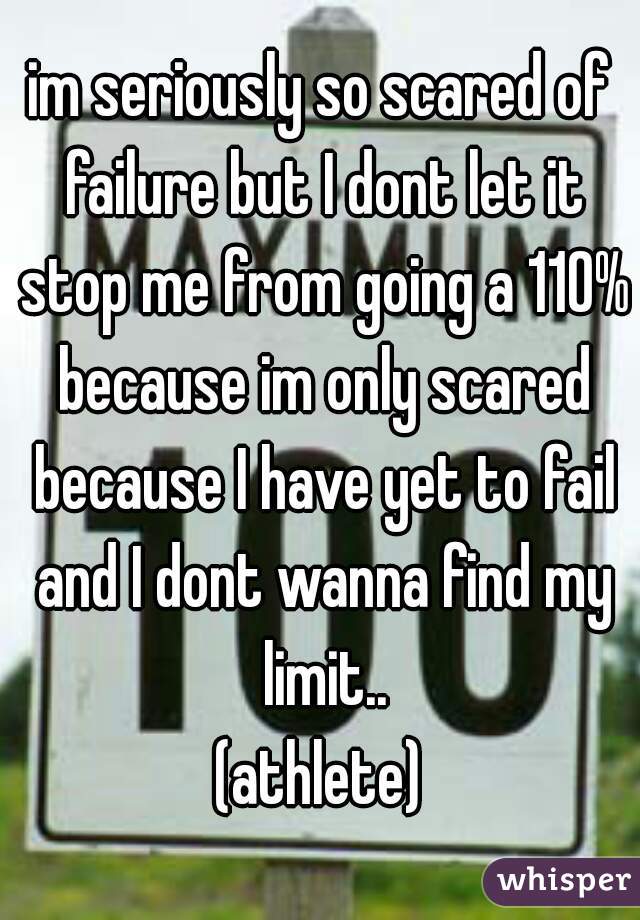 im seriously so scared of failure but I dont let it stop me from going a 110% because im only scared because I have yet to fail and I dont wanna find my limit..
(athlete)
