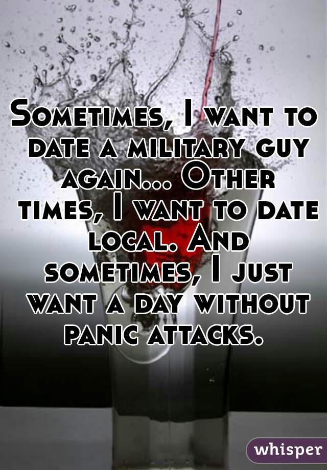 Sometimes, I want to date a military guy again... Other times, I want to date local. And sometimes, I just want a day without panic attacks. 