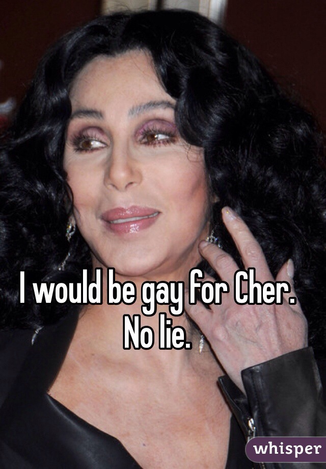 I would be gay for Cher. 
No lie. 