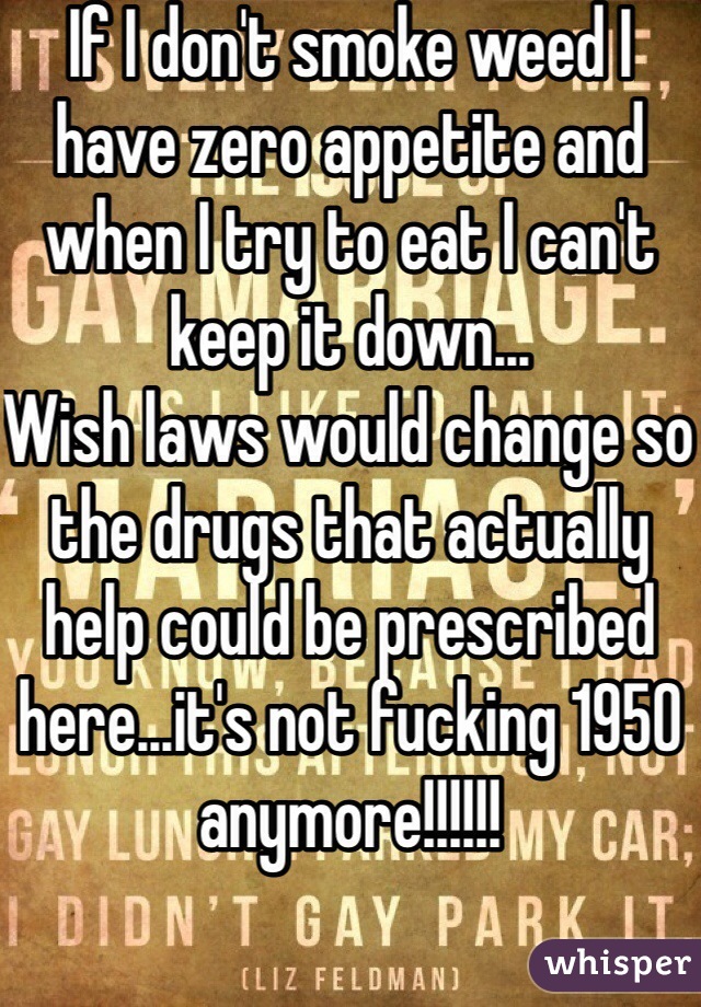 If I don't smoke weed I have zero appetite and when I try to eat I can't keep it down...
Wish laws would change so the drugs that actually help could be prescribed here...it's not fucking 1950 anymore!!!!!!