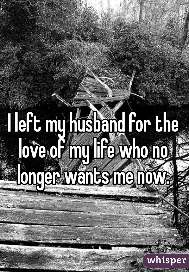 I left my husband for the love of my life who no longer wants me now.