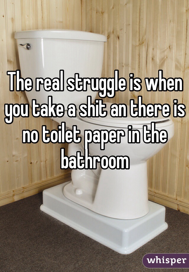 The real struggle is when you take a shit an there is no toilet paper in the bathroom 