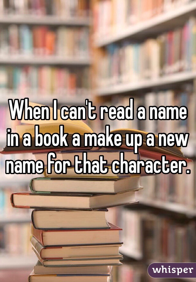 When I can't read a name in a book a make up a new name for that character.