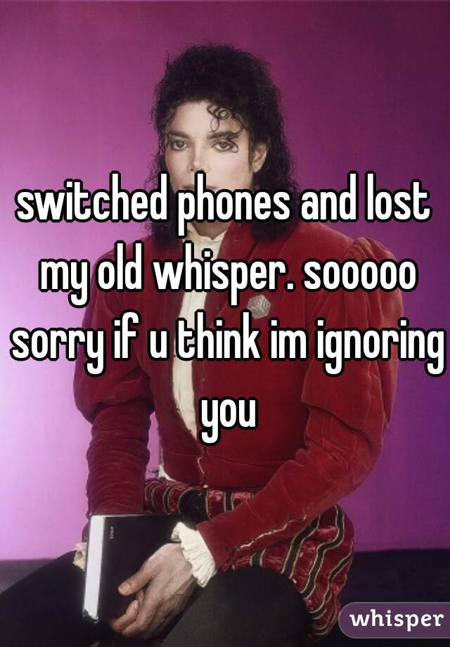 switched phones and lost my old whisper. sooooo sorry if u think im ignoring you