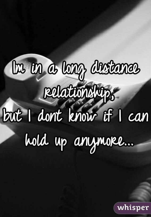 Im in a long distance relationship,
but I dont know if I can hold up anymore...