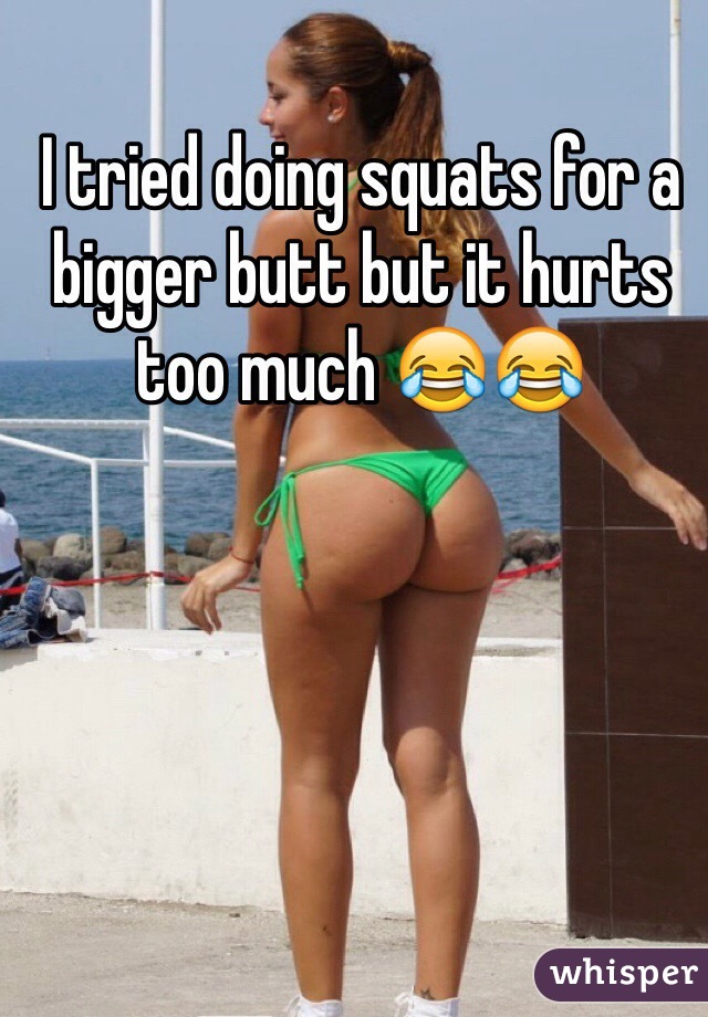 I tried doing squats for a bigger butt but it hurts too much 😂😂