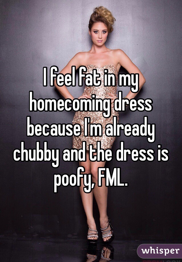 I feel fat in my homecoming dress because I'm already chubby and the dress is poofy, FML.