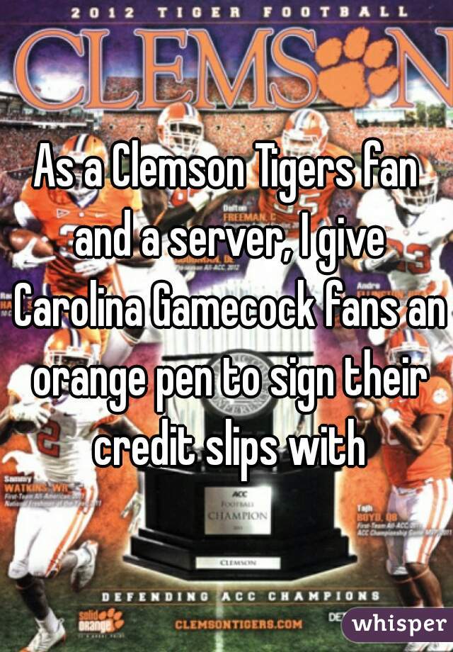 As a Clemson Tigers fan and a server, I give Carolina Gamecock fans an orange pen to sign their credit slips with