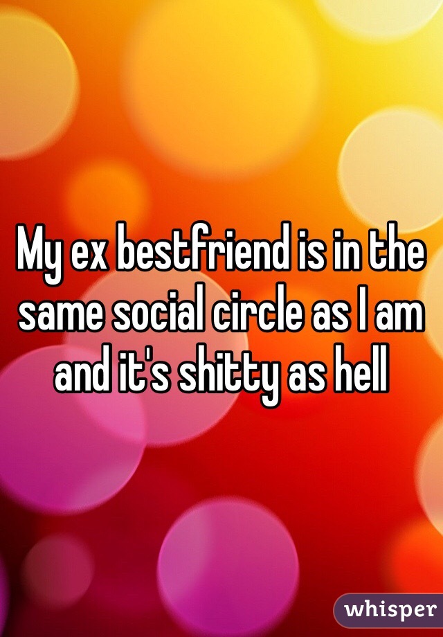 My ex bestfriend is in the same social circle as I am and it's shitty as hell
