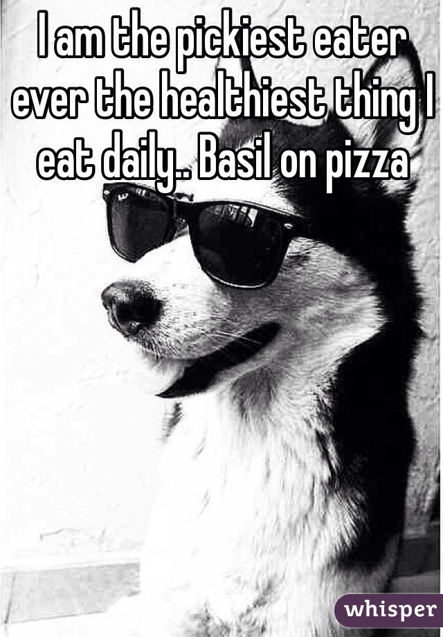 I am the pickiest eater ever the healthiest thing I eat daily.. Basil on pizza