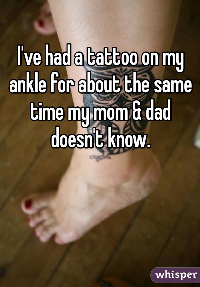 I've had a tattoo on my ankle for about the same time my mom & dad doesn't know.