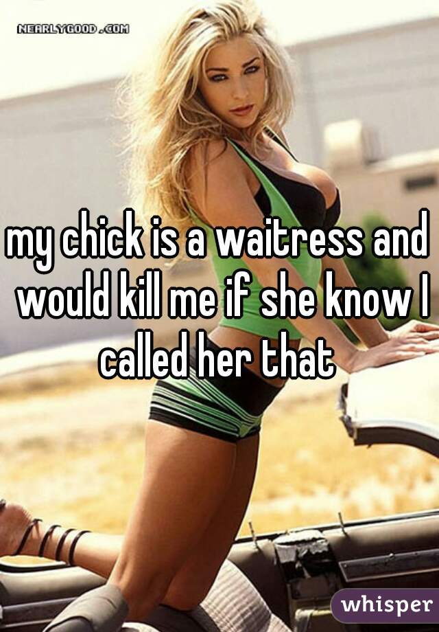 my chick is a waitress and would kill me if she know I called her that 