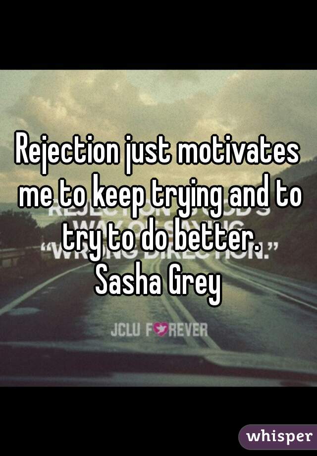 Rejection just motivates me to keep trying and to try to do better.
Sasha Grey

