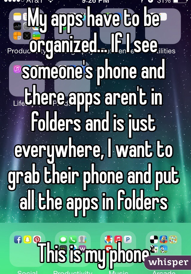 My apps have to be organized... If I see someone's phone and there apps aren't in folders and is just everywhere, I want to grab their phone and put all the apps in folders 

This is my phone  