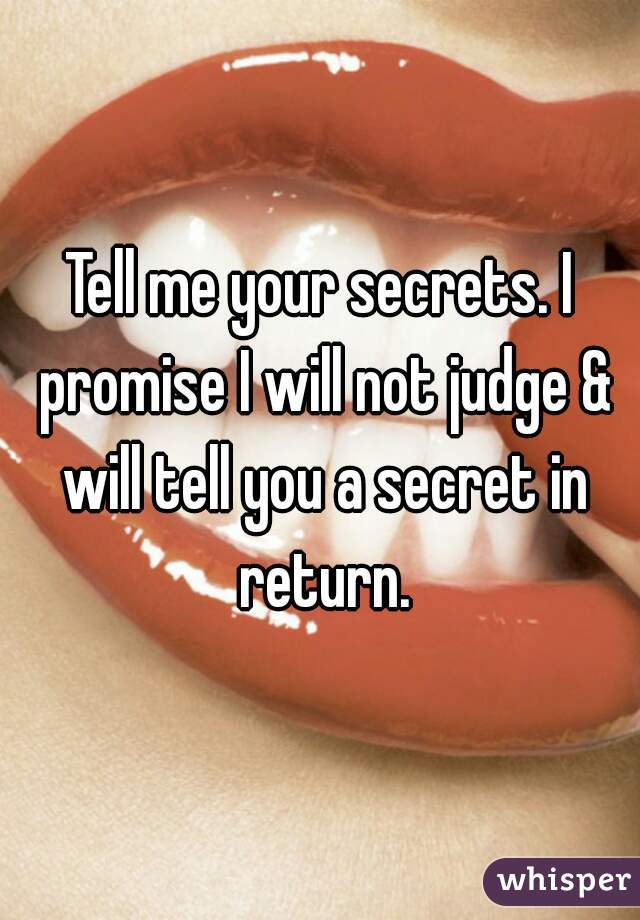 Tell me your secrets. I promise I will not judge & will tell you a secret in return.