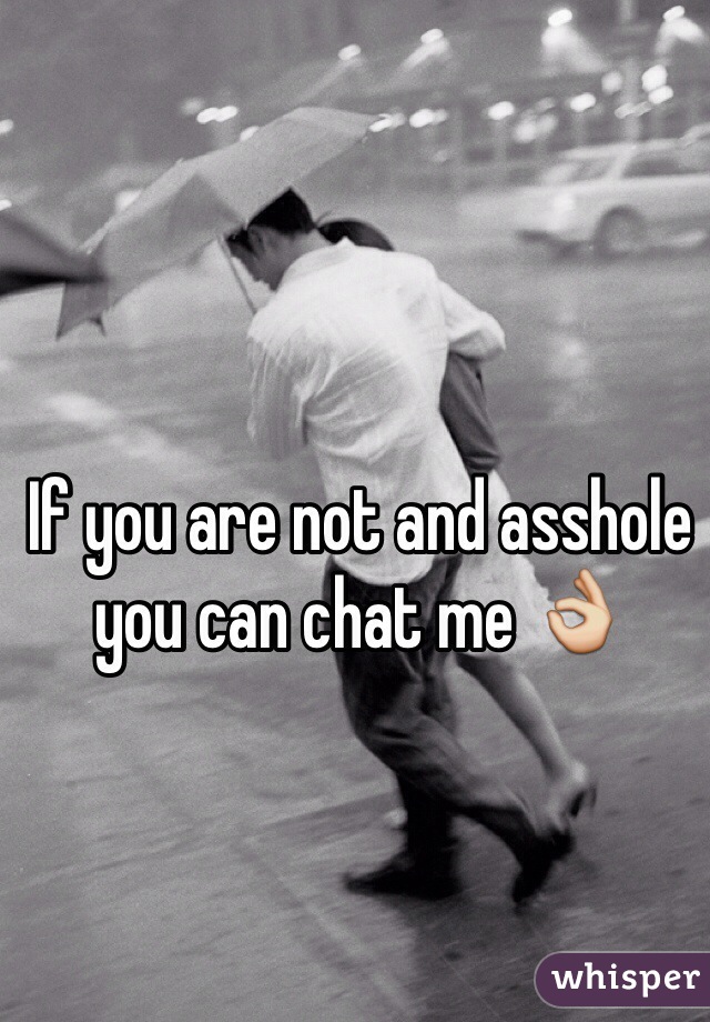 If you are not and asshole you can chat me 👌