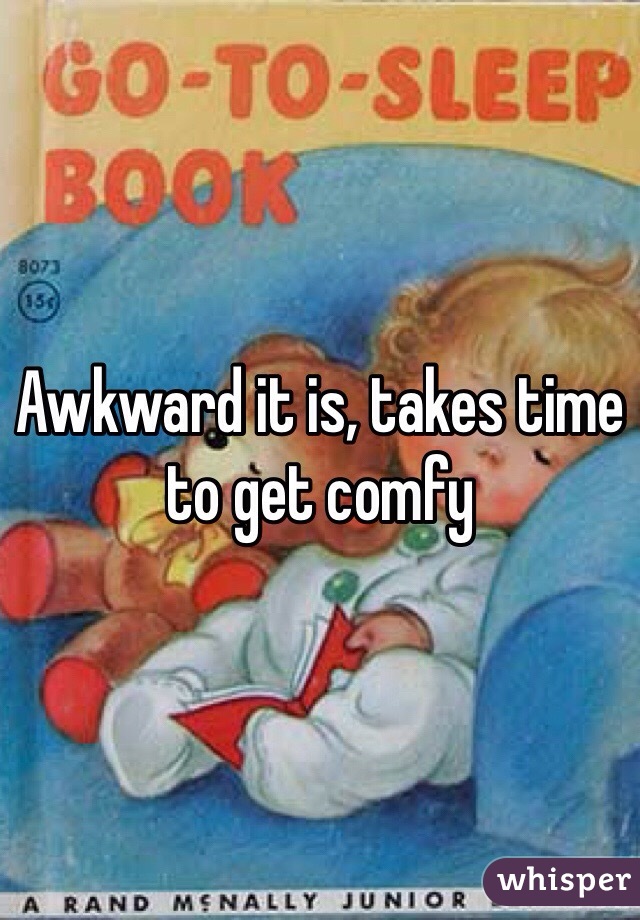 Awkward it is, takes time to get comfy 