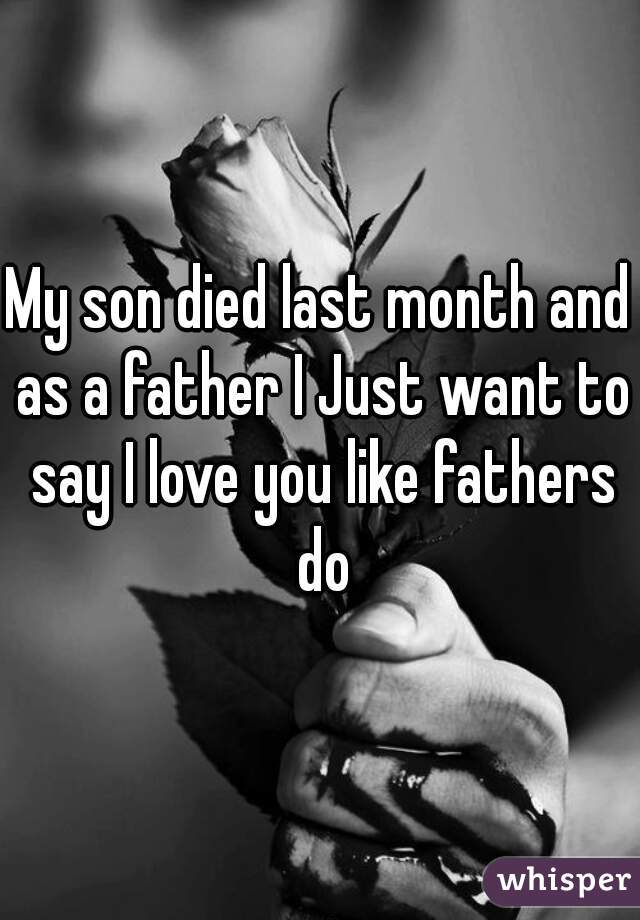 My son died last month and as a father I Just want to say I love you like fathers do