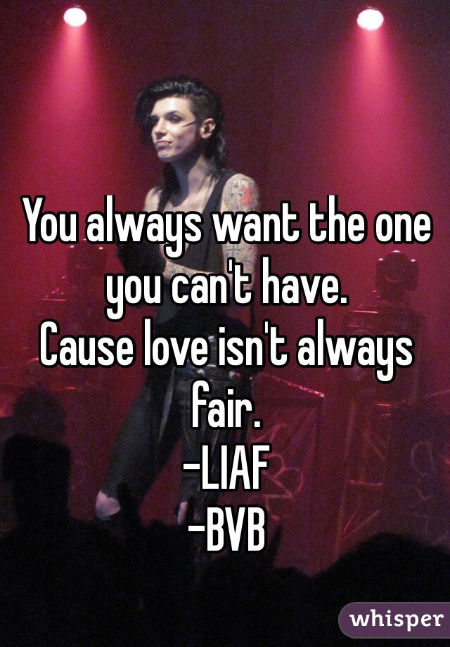 You always want the one you can't have.
Cause love isn't always fair.
-LIAF
-BVB
