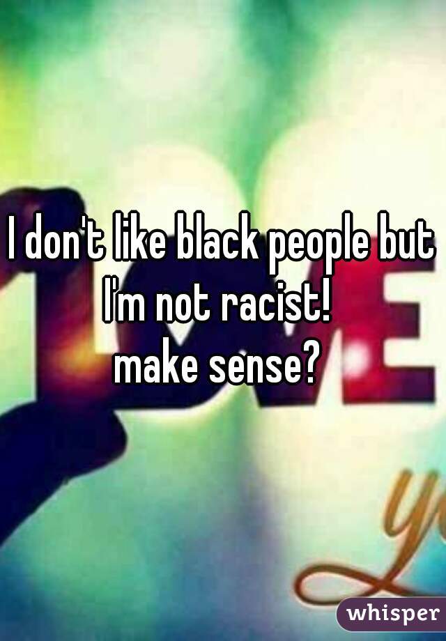 I don't like black people but I'm not racist!  
make sense? 
