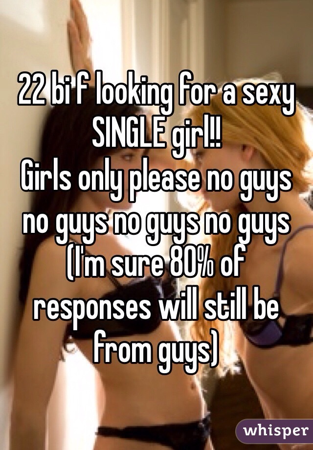 22 bi f looking for a sexy SINGLE girl!! 
Girls only please no guys no guys no guys no guys 
(I'm sure 80% of responses will still be from guys) 