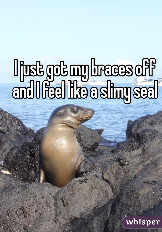 I just got my braces off and I feel like a slimy seal