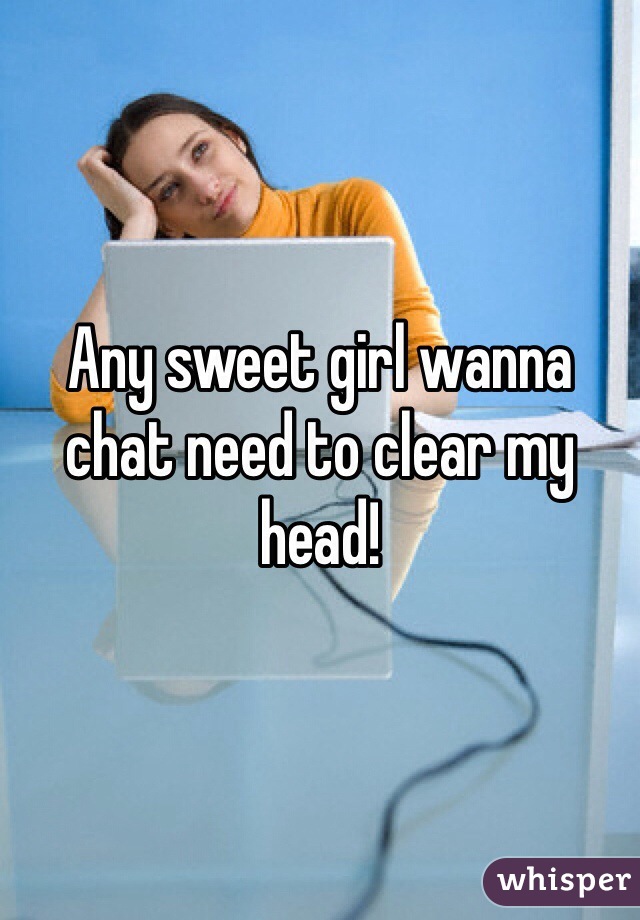Any sweet girl wanna chat need to clear my head! 