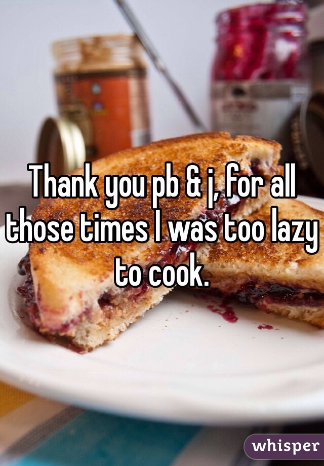 Thank you pb & j, for all those times I was too lazy to cook. 