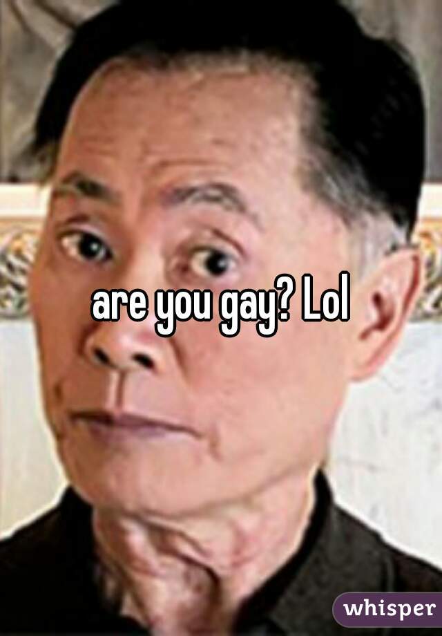 are you gay? Lol