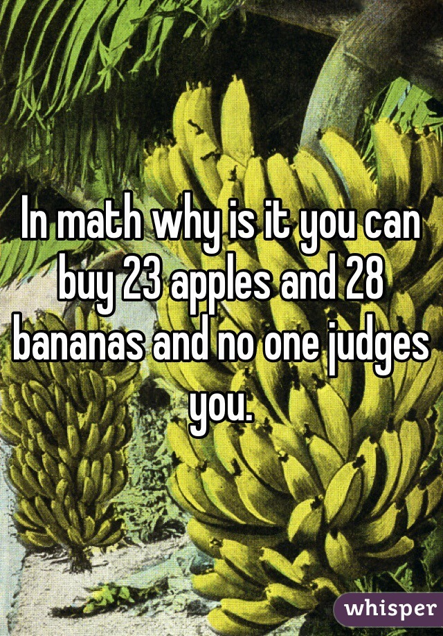 In math why is it you can buy 23 apples and 28 bananas and no one judges you.