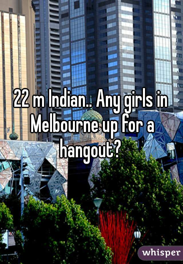 22 m Indian.. Any girls in Melbourne up for a hangout? 