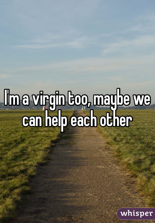 I'm a virgin too, maybe we can help each other 