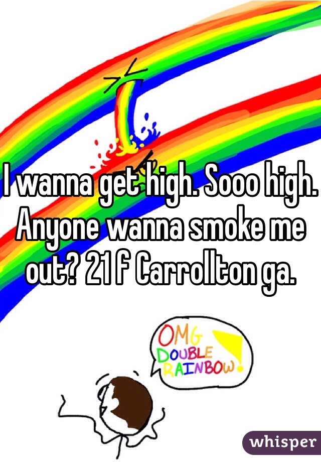 I wanna get high. Sooo high. Anyone wanna smoke me out? 21 f Carrollton ga.