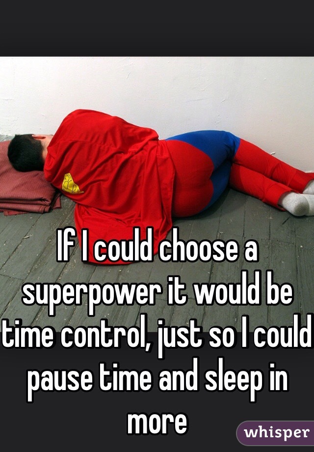 If I could choose a superpower it would be time control, just so I could pause time and sleep in more