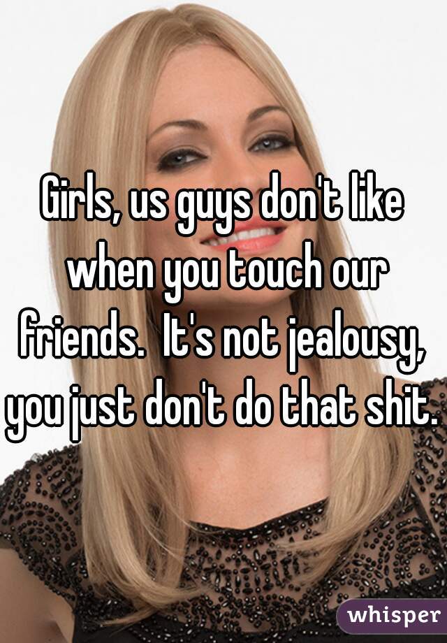Girls, us guys don't like when you touch our friends.  It's not jealousy,  you just don't do that shit. 