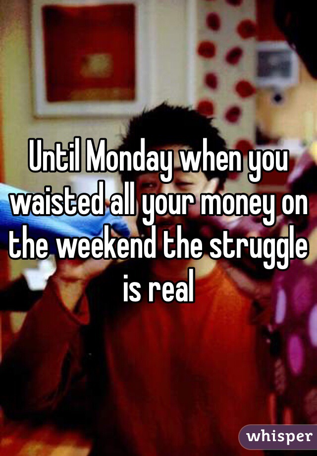 Until Monday when you waisted all your money on the weekend the struggle is real