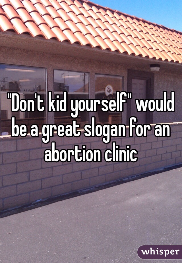 "Don't kid yourself" would be a great slogan for an abortion clinic
