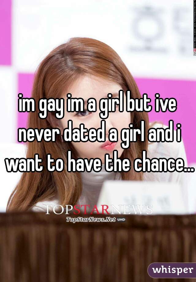 im gay im a girl but ive never dated a girl and i want to have the chance...