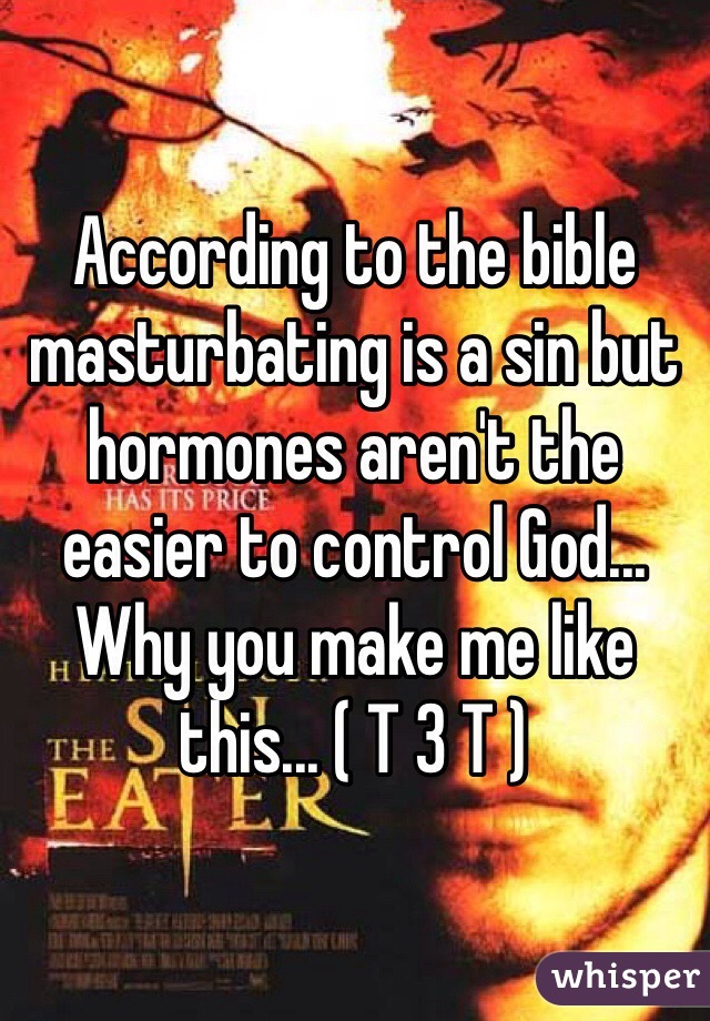 According to the bible masturbating is a sin but hormones aren't the easier to control God... Why you make me like this... ( T 3 T )