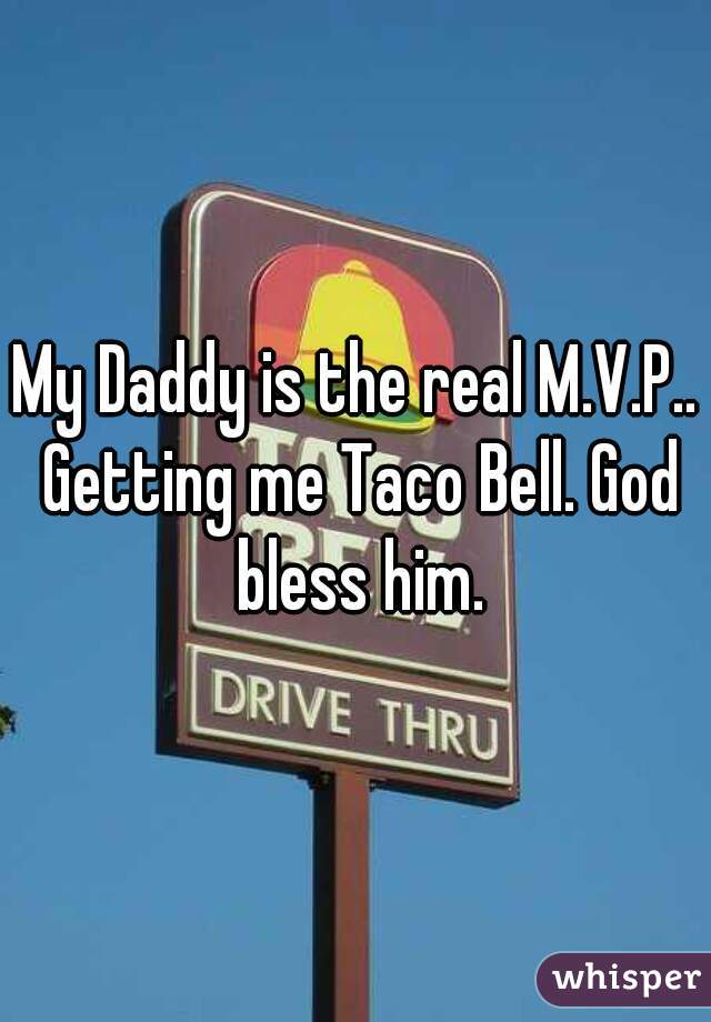 My Daddy is the real M.V.P.. Getting me Taco Bell. God bless him.
