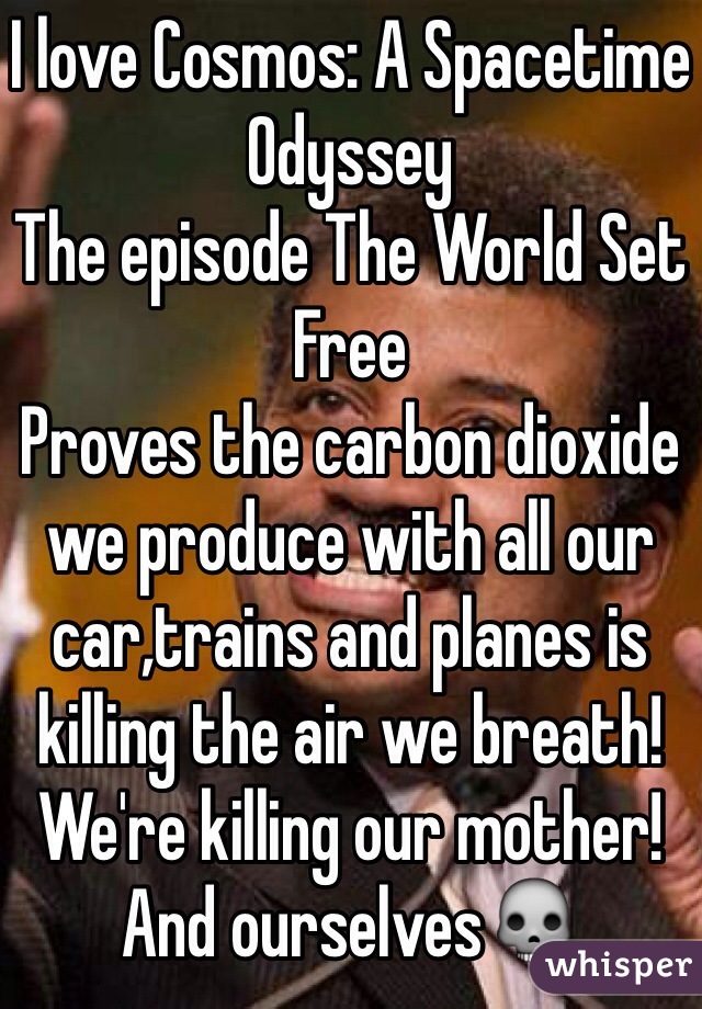 I love Cosmos: A Spacetime Odyssey
The episode The World Set Free
Proves the carbon dioxide we produce with all our car,trains and planes is killing the air we breath! We're killing our mother! And ourselves💀  