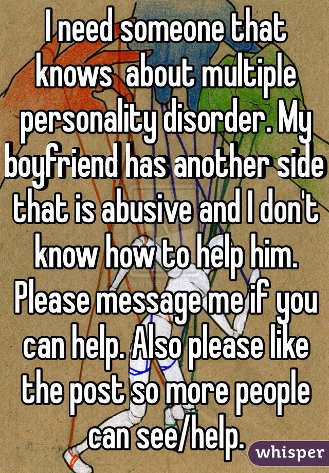 I need someone that knows  about multiple personality disorder. My boyfriend has another side that is abusive and I don't know how to help him. Please message me if you can help. Also please like the post so more people can see/help. 