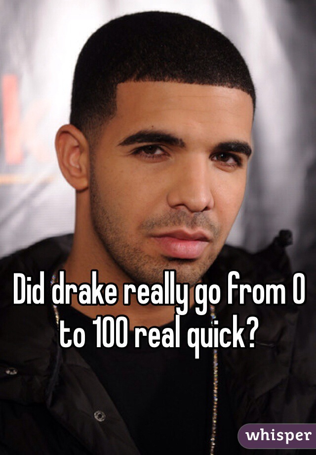 Did drake really go from 0 to 100 real quick?
