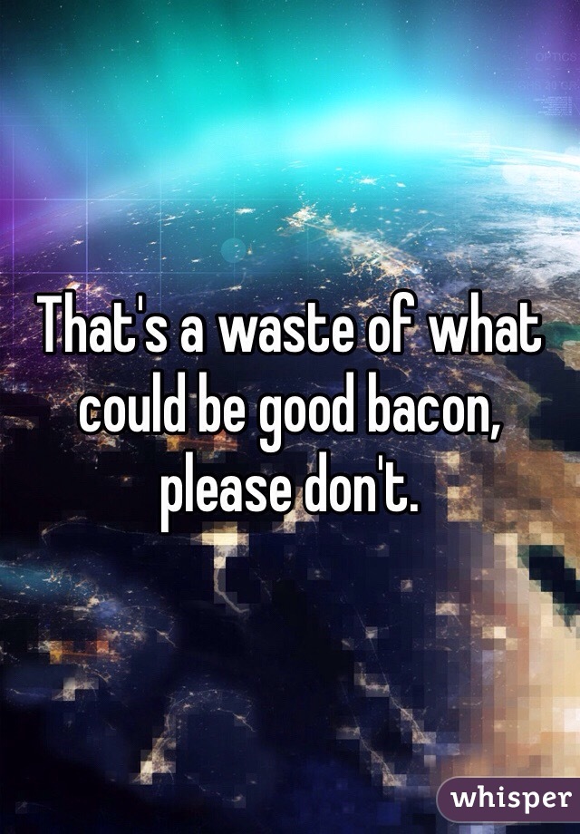 That's a waste of what could be good bacon, please don't.