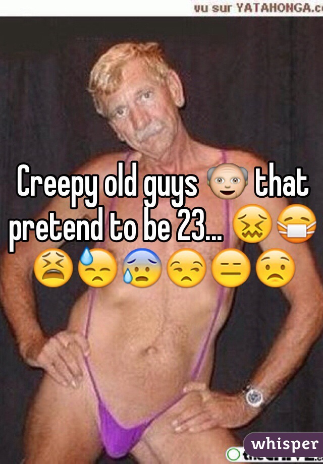 Creepy old guys 👴 that pretend to be 23... 😖😷😫😓😰😒😑😟